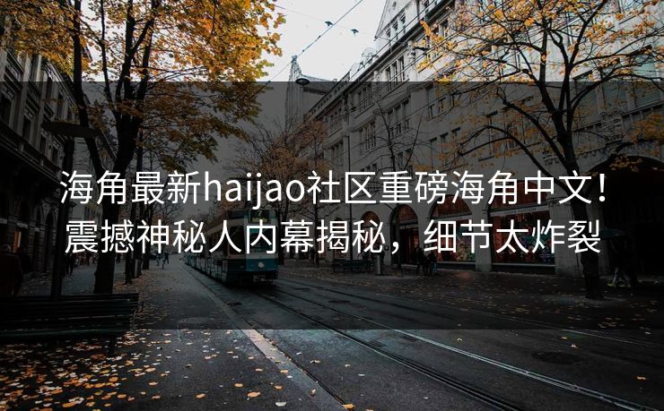 海角最新haijao社区重磅海角中文！震撼神秘人内幕揭秘，细节太炸裂