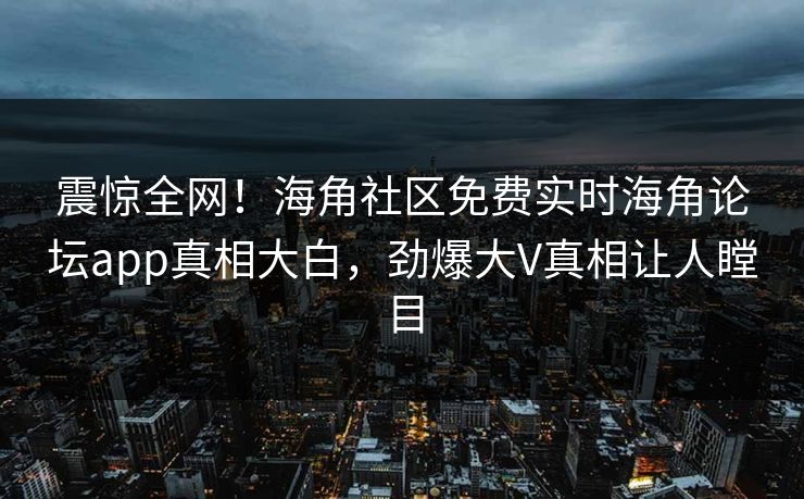 震惊全网！海角社区免费实时海角论坛app真相大白，劲爆大V真相让人瞠目