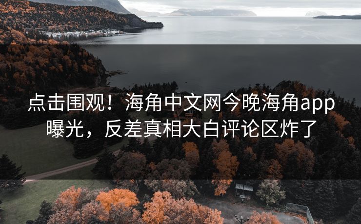 点击围观！海角中文网今晚海角app曝光，反差真相大白评论区炸了