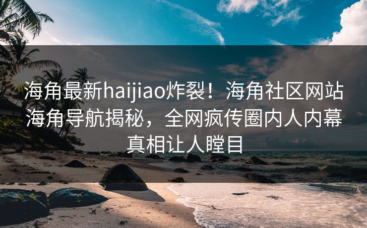 海角最新haijiao炸裂！海角社区网站海角导航揭秘，全网疯传圈内人内幕真相让人瞠目