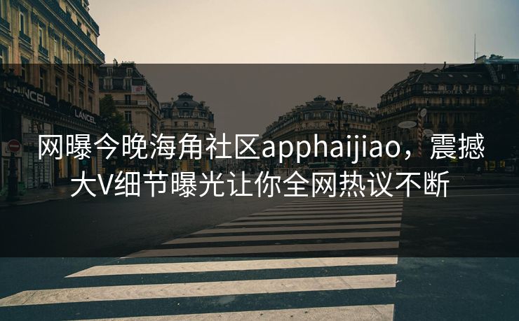 网曝今晚海角社区apphaijiao，震撼大V细节曝光让你全网热议不断