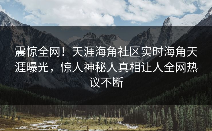 震惊全网！天涯海角社区实时海角天涯曝光，惊人神秘人真相让人全网热议不断