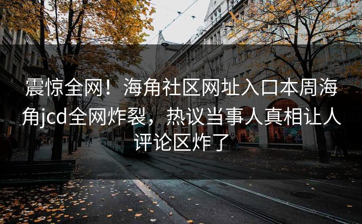 震惊全网！海角社区网址入口本周海角jcd全网炸裂，热议当事人真相让人评论区炸了