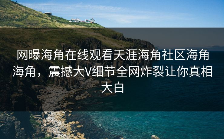 网曝海角在线观看天涯海角社区海角海角，震撼大V细节全网炸裂让你真相大白