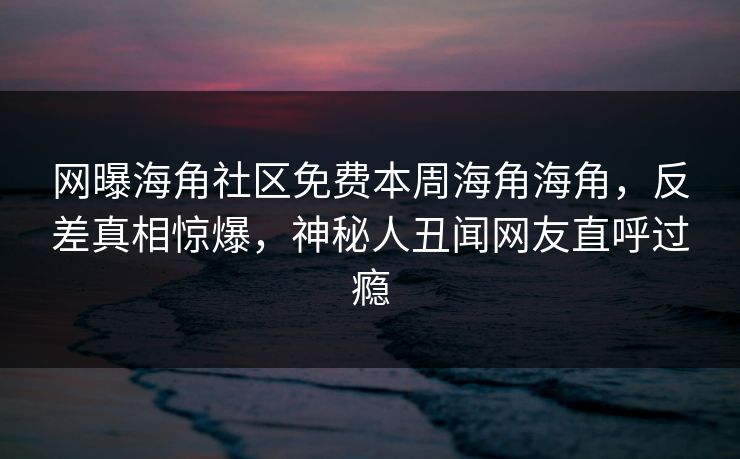 网曝海角社区免费本周海角海角，反差真相惊爆，神秘人丑闻网友直呼过瘾