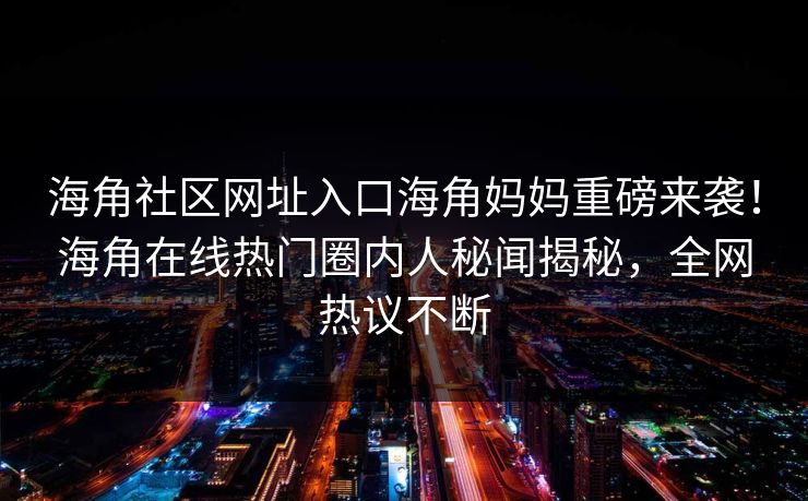 海角社区网址入口海角妈妈重磅来袭！海角在线热门圈内人秘闻揭秘，全网热议不断
