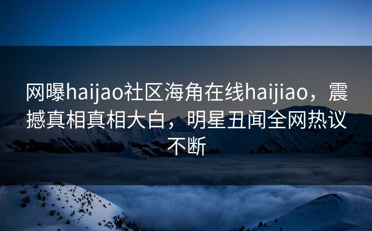 网曝haijao社区海角在线haijiao，震撼真相真相大白，明星丑闻全网热议不断