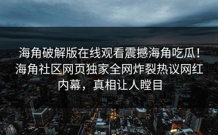 海角破解版在线观看震撼海角吃瓜！海角社区网页独家全网炸裂热议网红内幕，真相让人瞠目