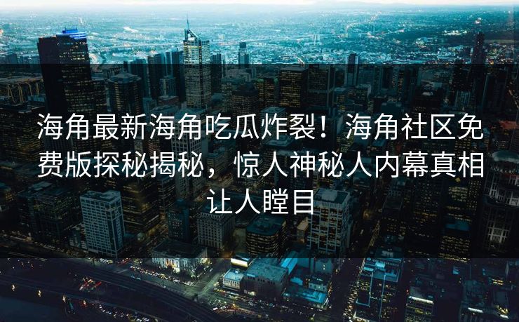 海角最新海角吃瓜炸裂！海角社区免费版探秘揭秘，惊人神秘人内幕真相让人瞠目