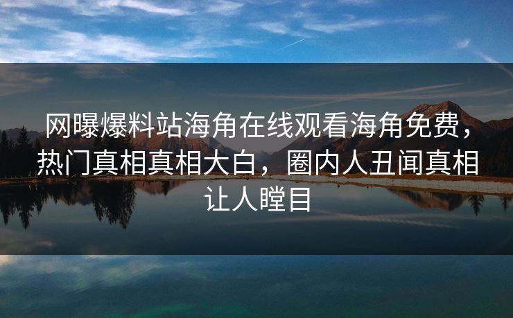 网曝爆料站海角在线观看海角免费，热门真相真相大白，圈内人丑闻真相让人瞠目