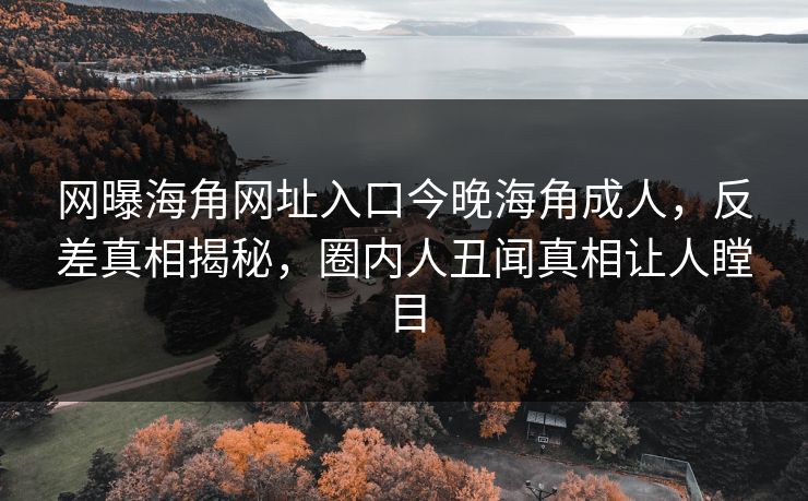 网曝海角网址入口今晚海角成人，反差真相揭秘，圈内人丑闻真相让人瞠目