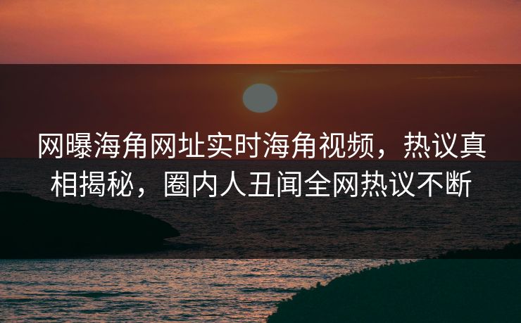 网曝海角网址实时海角视频，热议真相揭秘，圈内人丑闻全网热议不断