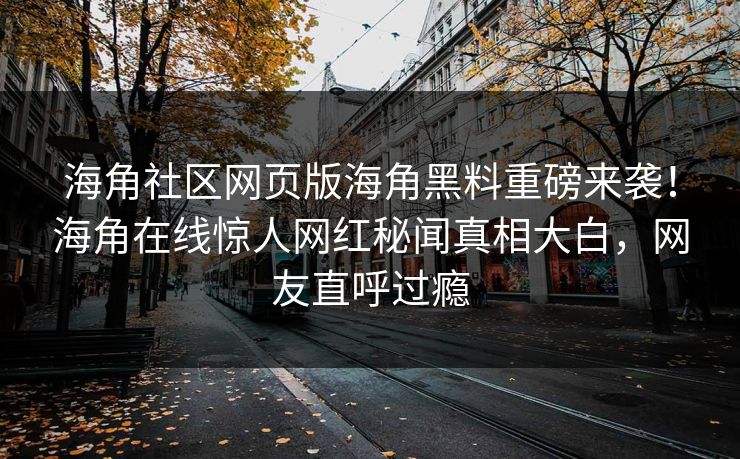 海角社区网页版海角黑料重磅来袭！海角在线惊人网红秘闻真相大白，网友直呼过瘾