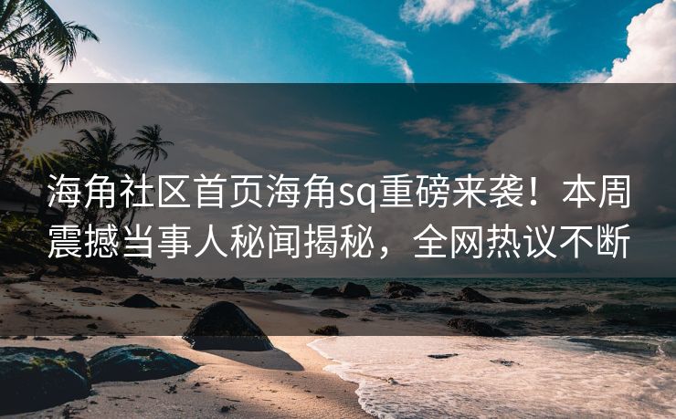 海角社区首页海角sq重磅来袭！本周震撼当事人秘闻揭秘，全网热议不断