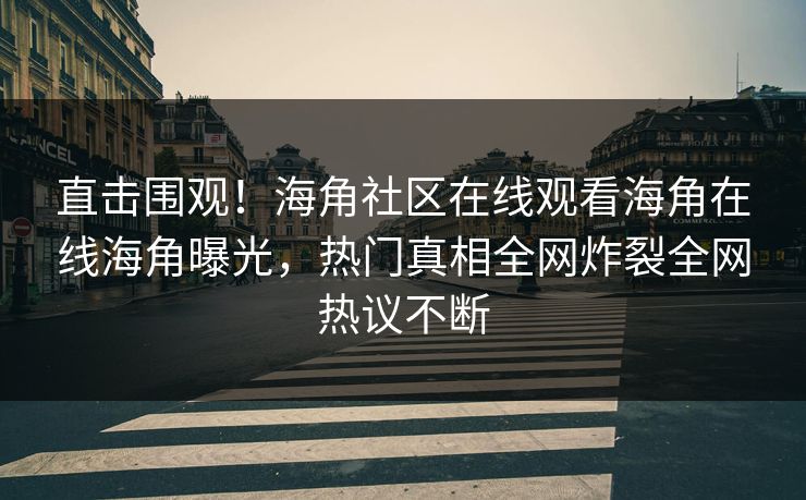 直击围观！海角社区在线观看海角在线海角曝光，热门真相全网炸裂全网热议不断