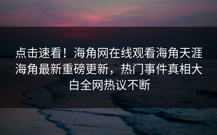 点击速看！海角网在线观看海角天涯海角最新重磅更新，热门事件真相大白全网热议不断