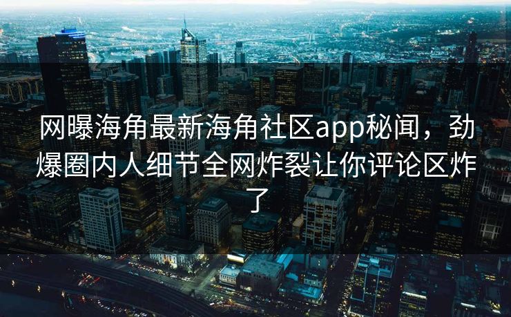 网曝海角最新海角社区app秘闻，劲爆圈内人细节全网炸裂让你评论区炸了