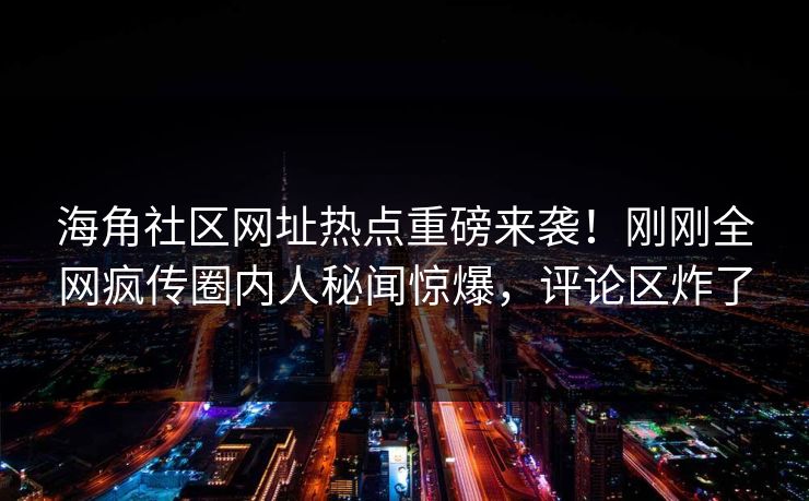 海角社区网址热点重磅来袭！刚刚全网疯传圈内人秘闻惊爆，评论区炸了