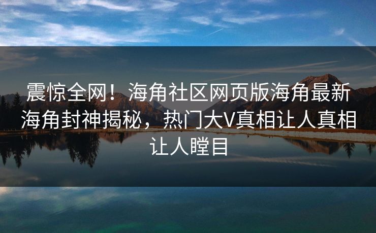震惊全网！海角社区网页版海角最新海角封神揭秘，热门大V真相让人真相让人瞠目
