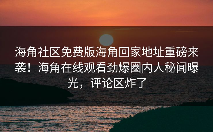 海角社区免费版海角回家地址重磅来袭！海角在线观看劲爆圈内人秘闻曝光，评论区炸了