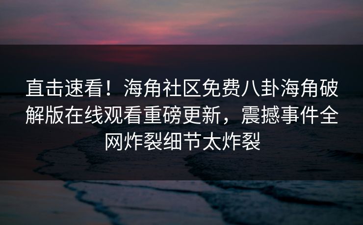 直击速看!海角社区免费八卦海角破解版在线观看重磅更新,震撼事件全网炸裂细节太炸裂