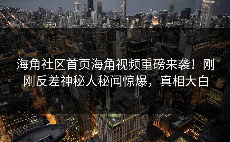海角社区首页海角视频重磅来袭!刚刚反差神秘人秘闻惊爆,真相大白