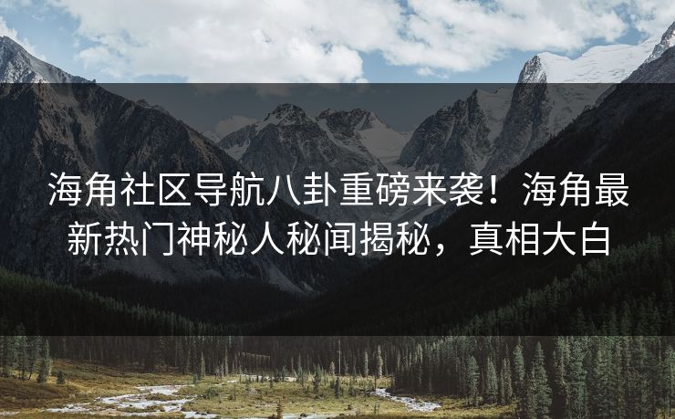 海角社区导航八卦重磅来袭!海角最新热门神秘人秘闻揭秘,真相大白