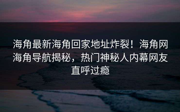 海角最新海角回家地址炸裂!海角网海角导航揭秘,热门神秘人内幕网友直呼过瘾