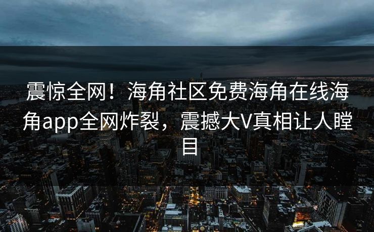 震惊全网!海角社区免费海角在线海角app全网炸裂,震撼大V真相让人瞠目