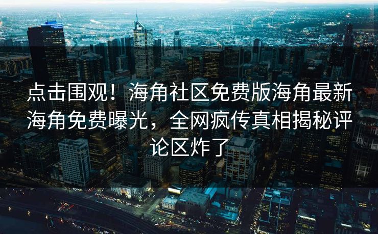 点击围观!海角社区免费版海角最新海角免费曝光,全网疯传真相揭秘评论区炸了