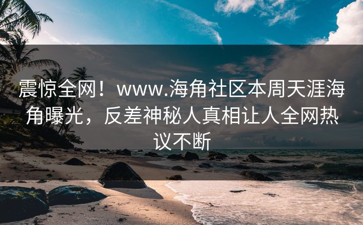 震惊全网!www.海角社区本周天涯海角曝光,反差神秘人真相让人全网热议不断